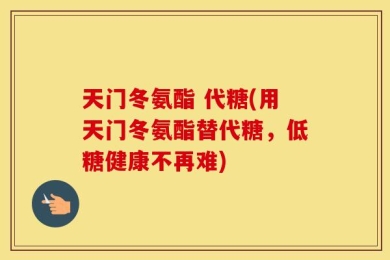 天门冬氨酯 代糖(用天门冬氨酯替代糖，低糖健康不再难)