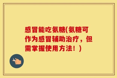 感冒能吃氨糖(氨糖可作为感冒辅助治疗，但需掌握使用方法！)
