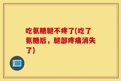 吃氨糖腿不疼了(吃了氨糖后，腿部疼痛消失了)