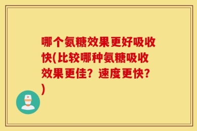 哪个氨糖效果更好吸收快(比较哪种氨糖吸收效果更佳？速度更快？)