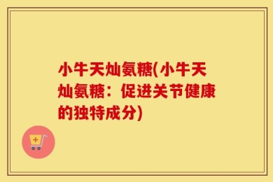 小牛天灿氨糖(小牛天灿氨糖：促进关节健康的独特成分)