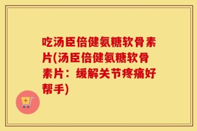 吃汤臣倍健氨糖软骨素片(汤臣倍健氨糖软骨素片：缓解关节疼痛好帮手)