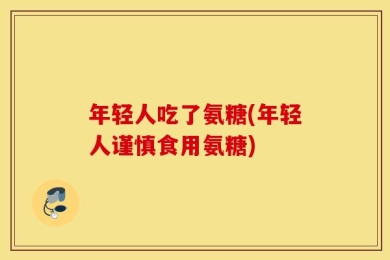 年轻人吃了氨糖(年轻人谨慎食用氨糖)