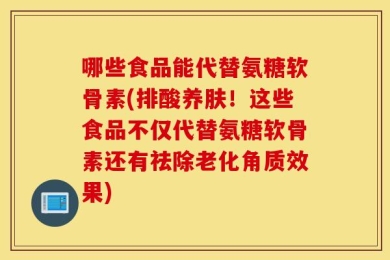 哪些食品能代替氨糖软骨素(排酸养肤！这些食品不仅代替氨糖软骨素还有祛除老化角质效果)