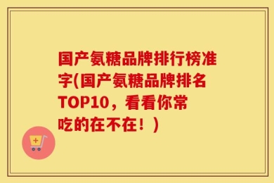 国产氨糖品牌排行榜准字(国产氨糖品牌排名TOP10，看看你常吃的在不在！)