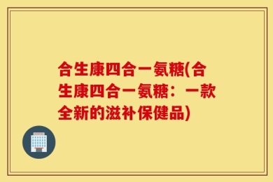 合生康四合一氨糖(合生康四合一氨糖：一款全新的滋补保健品)