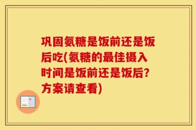 巩固氨糖是饭前还是饭后吃(氨糖的最佳摄入时间是饭前还是饭后？方案请查看)