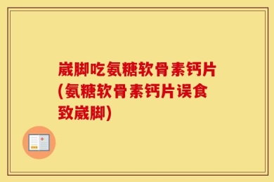 崴脚吃氨糖软骨素钙片(氨糖软骨素钙片误食致崴脚)