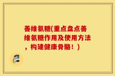 善维氨糖(重点盘点善维氨糖作用及使用方法，构建健康骨骼！)