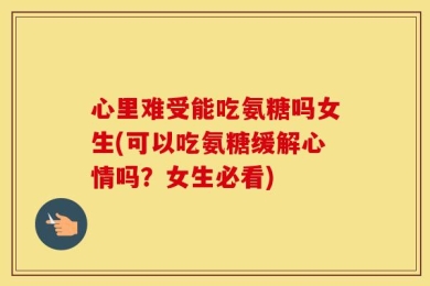 心里难受能吃氨糖吗女生(可以吃氨糖缓解心情吗？女生必看)