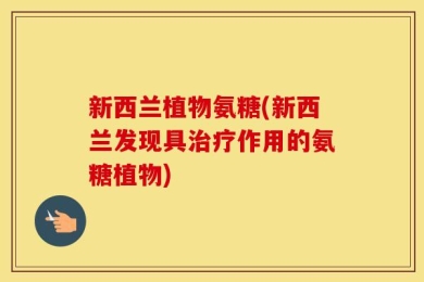新西兰植物氨糖(新西兰发现具治疗作用的氨糖植物)