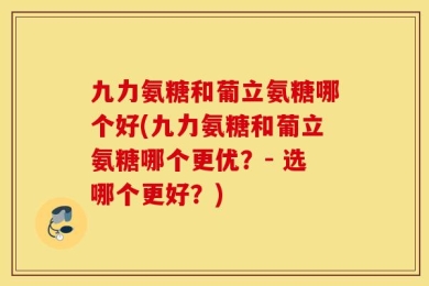 九力氨糖和葡立氨糖哪个好(九力氨糖和葡立氨糖哪个更优？- 选哪个更好？)