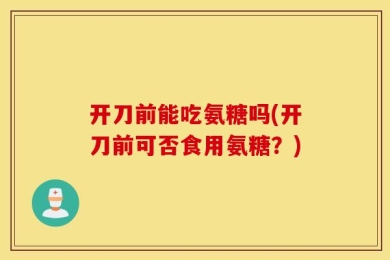 开刀前能吃氨糖吗(开刀前可否食用氨糖？)