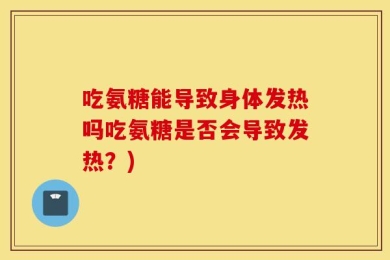 吃氨糖能导致身体发热吗吃氨糖是否会导致发热？)