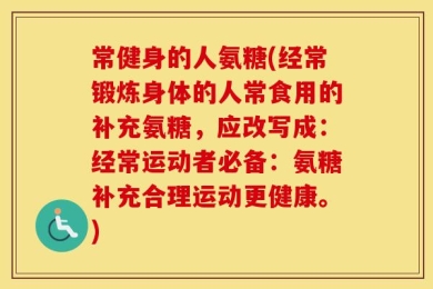 常健身的人氨糖(经常锻炼身体的人常食用的补充氨糖，应改写成：经常运动者必备：氨糖补充合理运动更健康。)