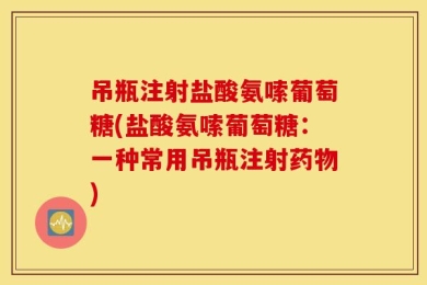 吊瓶注射盐酸氨嗦葡萄糖(盐酸氨嗦葡萄糖：一种常用吊瓶注射药物)
