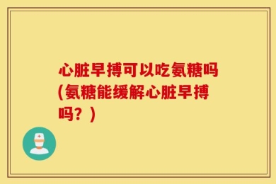 心脏早搏可以吃氨糖吗(氨糖能缓解心脏早搏吗？)