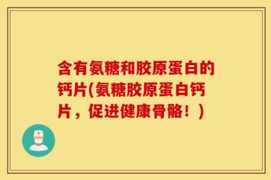 含有氨糖和胶原蛋白的钙片(氨糖胶原蛋白钙片，促进健康骨骼！)