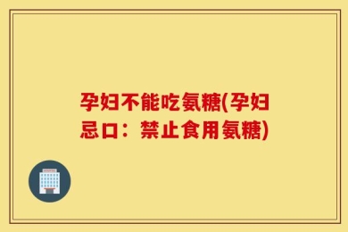 孕妇不能吃氨糖(孕妇忌口：禁止食用氨糖)