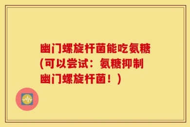 幽门螺旋杆菌能吃氨糖(可以尝试：氨糖抑制幽门螺旋杆菌！)