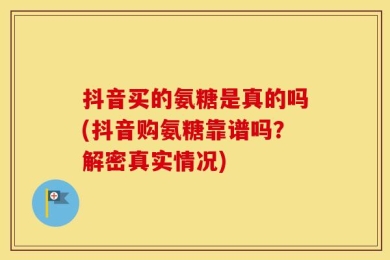 抖音买的氨糖是真的吗(抖音购氨糖靠谱吗？解密真实情况)