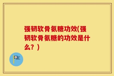 强韧软骨氨糖功效(强韧软骨氨糖的功效是什么？)