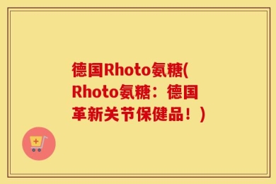德国Rhoto氨糖(Rhoto氨糖：德国革新关节保健品！)