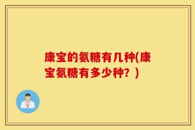 康宝的氨糖有几种(康宝氨糖有多少种？)