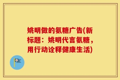 姚明做的氨糖广告(新标题：姚明代言氨糖，用行动诠释健康生活)