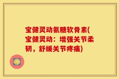 宝健灵动氨糖软骨素(宝健灵动：增强关节柔韧，舒缓关节疼痛)