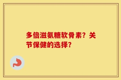 多倍滋氨糖软骨素？关节保健的选择？