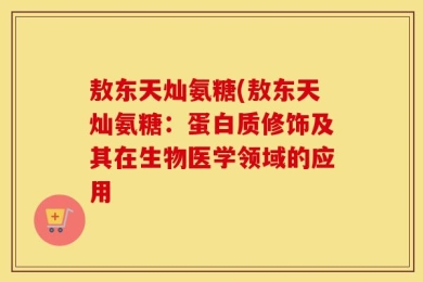 敖东天灿氨糖(敖东天灿氨糖：蛋白质修饰及其在生物医学领域的应用