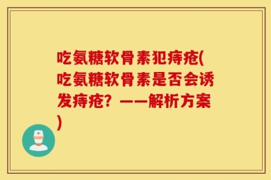 吃氨糖软骨素犯痔疮(吃氨糖软骨素是否会诱发痔疮？——解析方案)