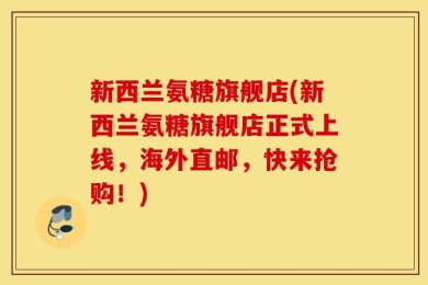 新西兰氨糖旗舰店(新西兰氨糖旗舰店正式上线，海外直邮，快来抢购！)