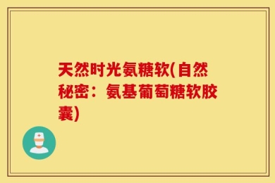 天然时光氨糖软(自然秘密：氨基葡萄糖软胶囊)