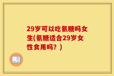 29岁可以吃氨糖吗女生(氨糖适合29岁女性食用吗？)
