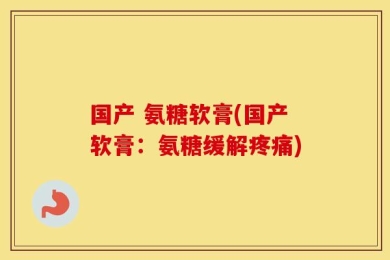 国产 氨糖软膏(国产软膏：氨糖缓解疼痛)