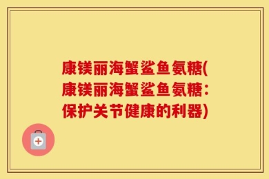 康镁丽海蟹鲨鱼氨糖(康镁丽海蟹鲨鱼氨糖：保护关节健康的利器)