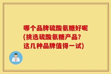 哪个品牌硫酸氨糖好呢(挑选硫酸氨糖产品？这几种品牌值得一试)