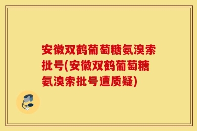 安徽双鹤葡萄糖氨溴索批号(安徽双鹤葡萄糖氨溴索批号遭质疑)