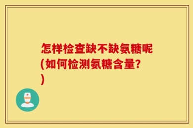 怎样检查缺不缺氨糖呢(如何检测氨糖含量？)