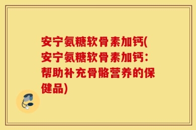 安宁氨糖软骨素加钙(安宁氨糖软骨素加钙：帮助补充骨骼营养的保健品)