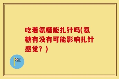 吃着氨糖能扎针吗(氨糖有没有可能影响扎针感觉？)