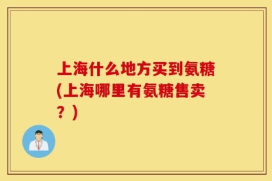 上海什么地方买到氨糖(上海哪里有氨糖售卖？)