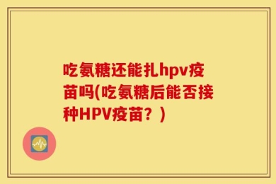 吃氨糖还能扎hpv疫苗吗(吃氨糖后能否接种HPV疫苗？)