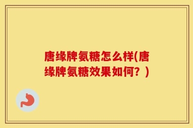唐缘牌氨糖怎么样(唐缘牌氨糖效果如何？)