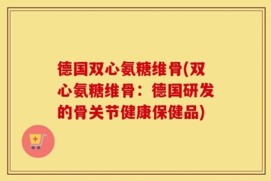 德国双心氨糖维骨(双心氨糖维骨：德国研发的骨关节健康保健品)