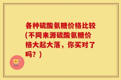 各种硫酸氨糖价格比较(不同来源硫酸氨糖价格大起大落，你买对了吗？)