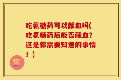 吃氨糖药可以献血吗(吃氨糖药后能否献血？这是你需要知道的事情！)