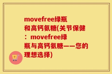 movefree绿瓶和高钙氨糖(关节保健：movefree绿瓶与高钙氨糖——您的理想选择)